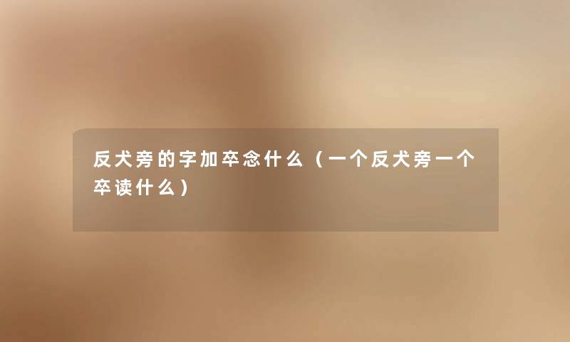 反犬旁的字加卒念什么（一个反犬旁一个卒读什么）