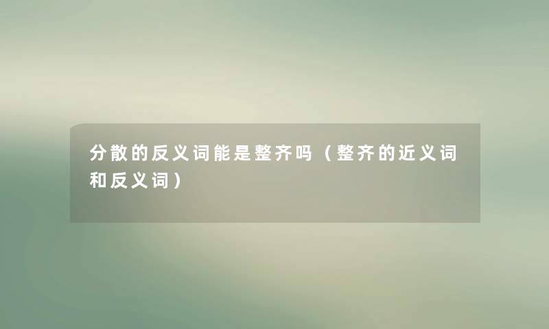 分散的反义词能是整齐吗（整齐的近义词和反义词）