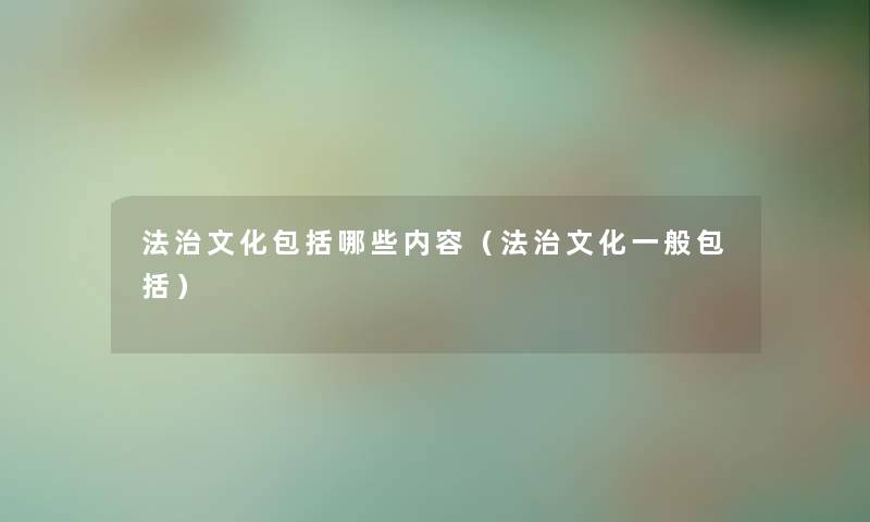 法治文化包括哪些内容（法治文化一般包括）