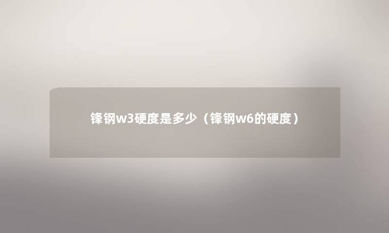 锋钢w3硬度是多少（锋钢w6的硬度）