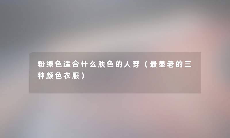 粉绿色适合什么肤色的人穿（显老的三种颜色衣服）