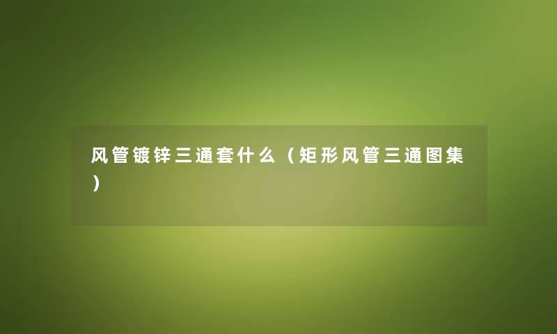 风管镀锌三通套什么（矩形风管三通图集）