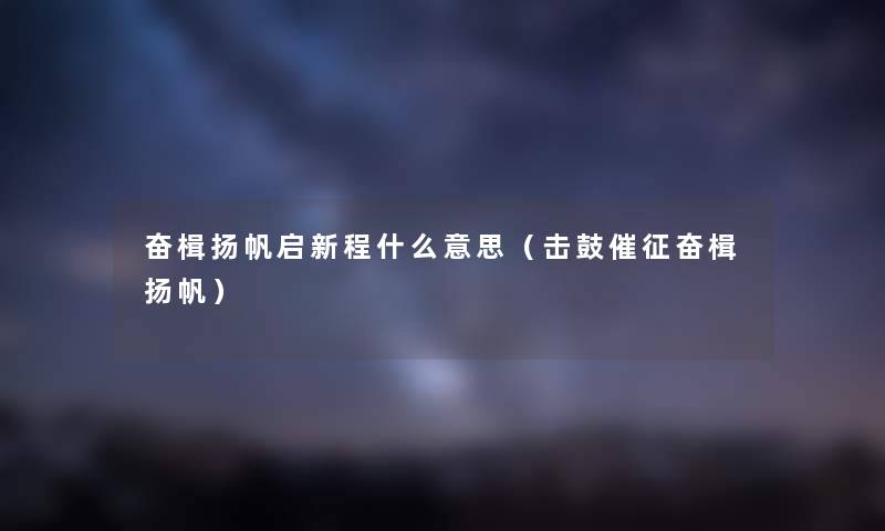奋楫扬帆启新程什么意思（击鼓催征奋楫扬帆）