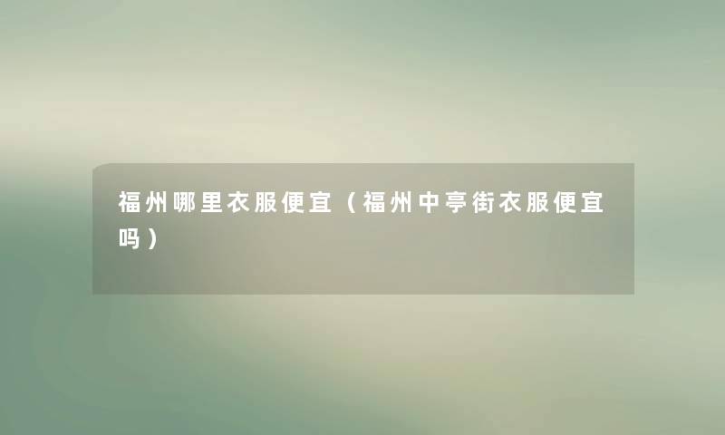 福州哪里衣服便宜（福州中亭街衣服便宜吗）