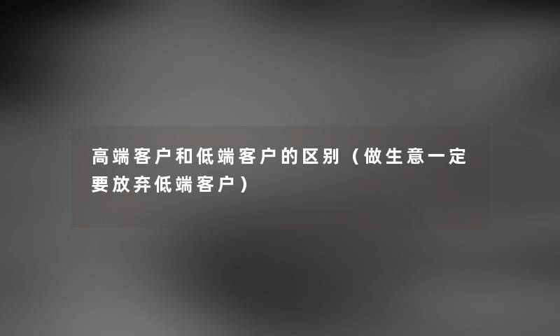 高端客户和低端客户的区别（做生意一定要放弃低端客户）