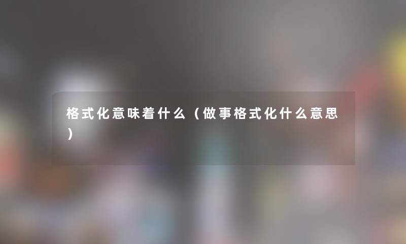 格式化意味着什么（做事格式化什么意思）