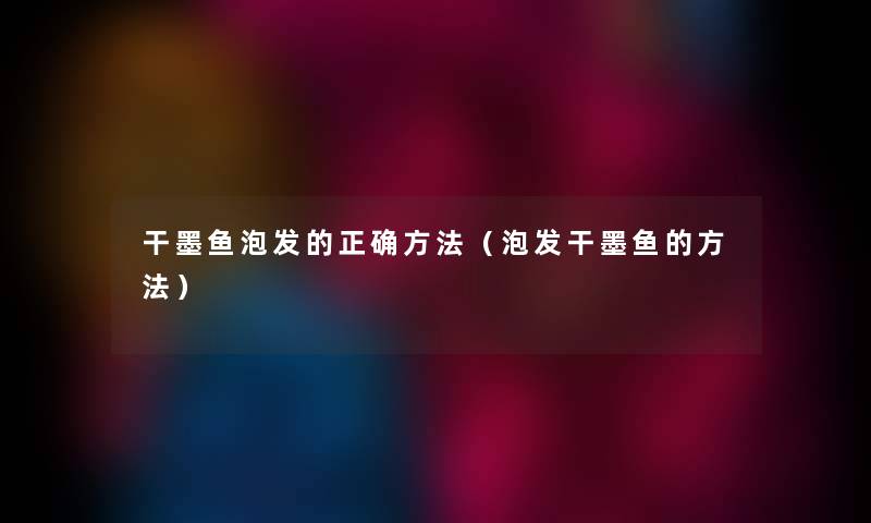 干墨鱼泡发的正确方法（泡发干墨鱼的方法）