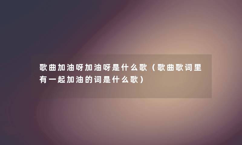 歌曲加油呀加油呀是什么歌（歌曲歌词里有一起加油的词是什么歌）