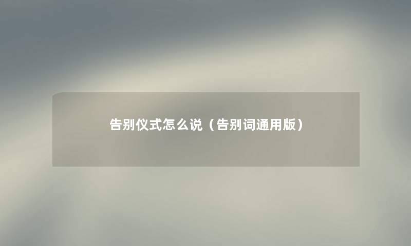 告别仪式怎么说（告别词通用版）