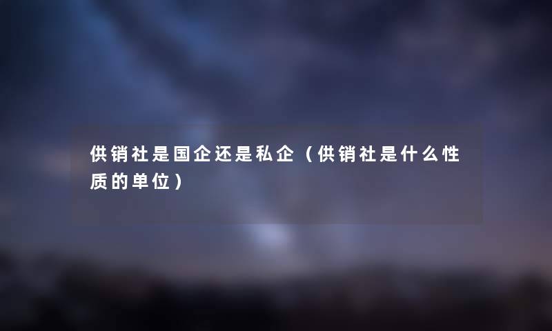 供销社是国企还是私企（供销社是什么性质的单位）
