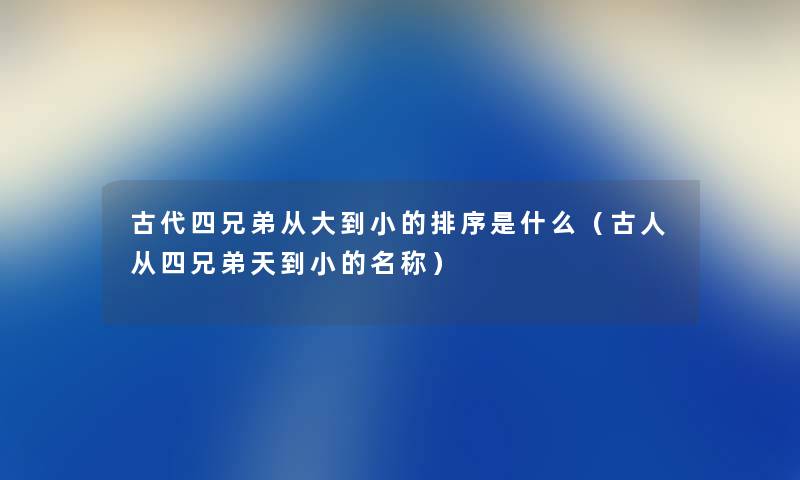 古代四兄弟从大到小的排序是什么（古人从四兄弟天到小的名称）