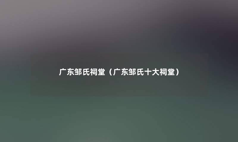 广东邹氏祠堂（广东邹氏一些祠堂）