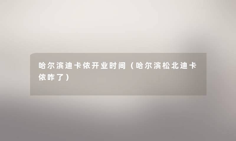哈尔滨迪卡侬开业时间（哈尔滨松北迪卡侬咋了）