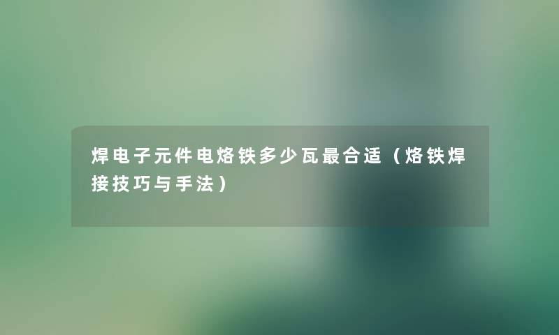 焊电子元件电烙铁多少瓦合适（烙铁焊接技巧与手法）