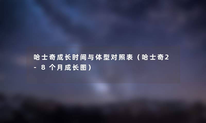 哈士奇成长时间与体型对照表（哈士奇2-8个月成长图）