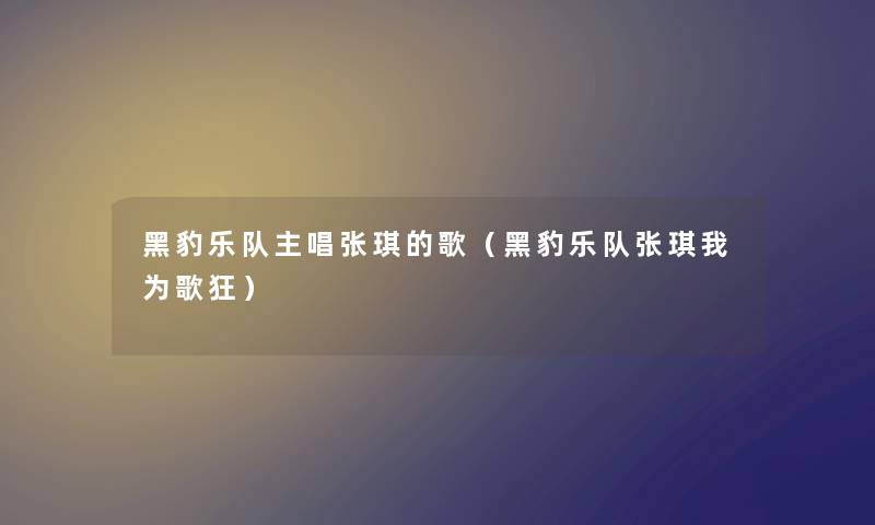 黑豹乐队主唱张琪的歌（黑豹乐队张琪我为歌狂）