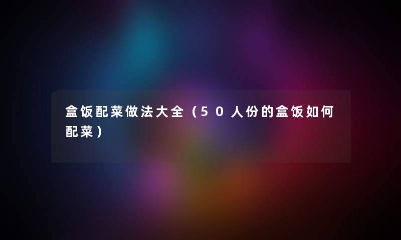 盒饭配菜做法大全（50人份的盒饭如何配菜）
