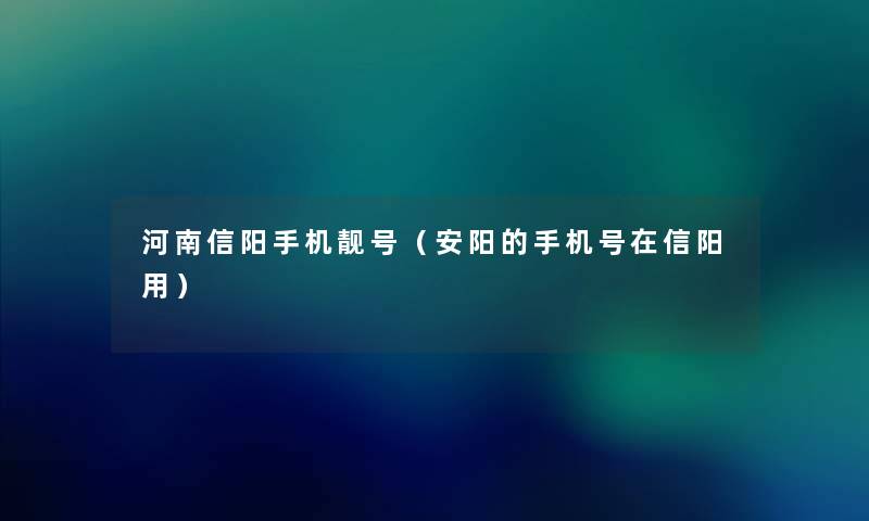 河南信阳手机靓号（安阳的手机号在信阳用）