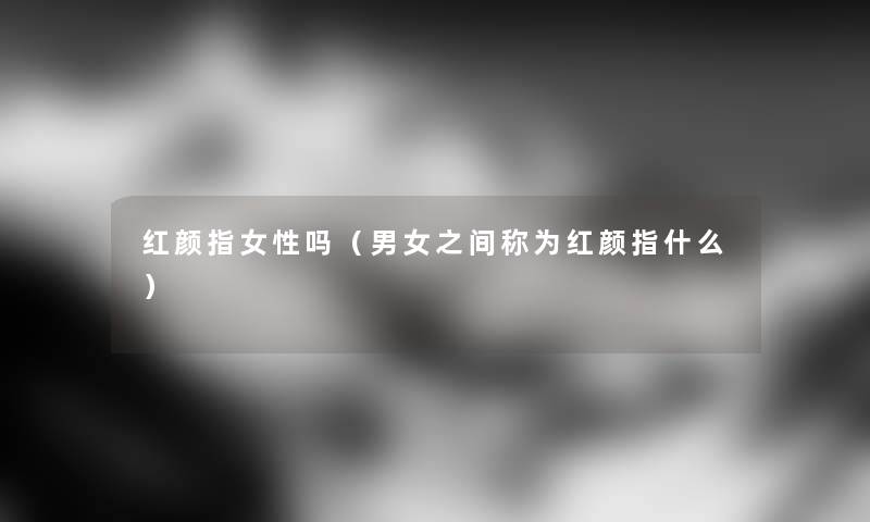 红颜指女性吗（男女之间称为红颜指什么）