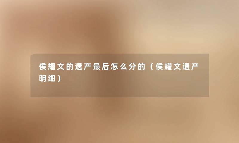 侯耀文的遗产后怎么分的（侯耀文遗产明细）