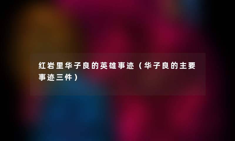 红岩里华子良的英雄事迹（华子良的主要事迹三件）