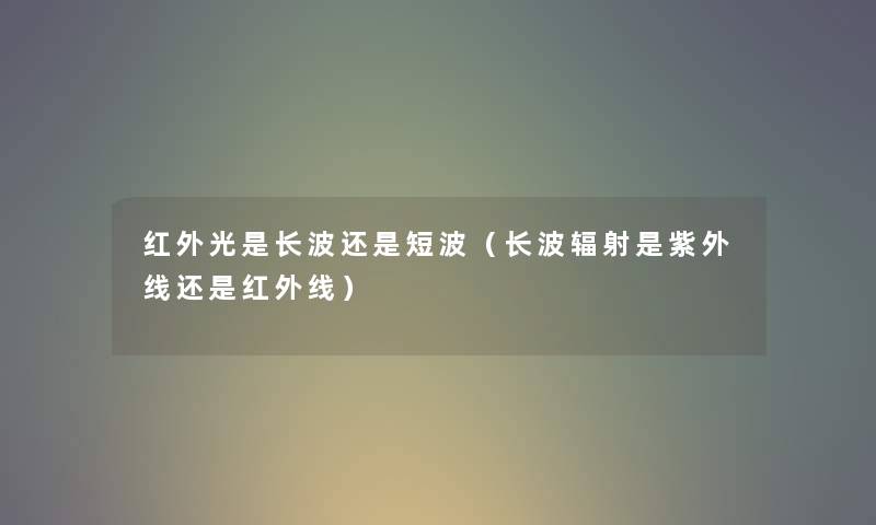 红外光是长波还是短波（长波辐射是紫外线还是红外线）