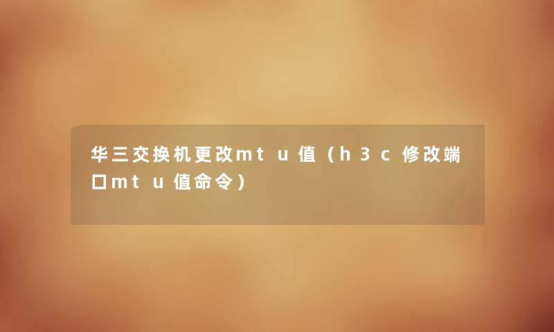 华三交换机更改mtu值（h3c修改端口mtu值命令）