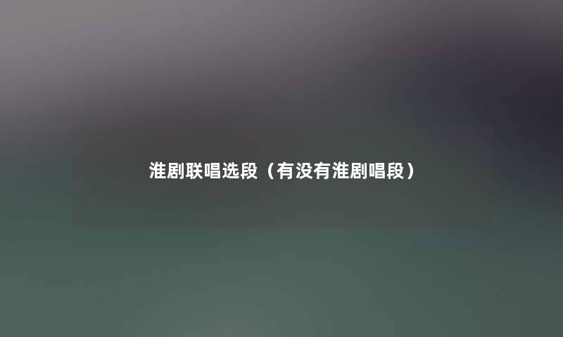淮剧联唱选段（有没有淮剧唱段）