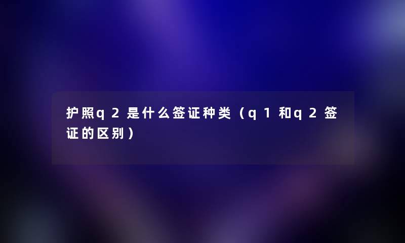 护照q2是什么签证种类（q1和q2签证的区别）