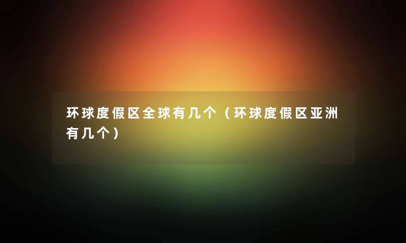 环球度假区全球有几个（环球度假区亚洲有几个）