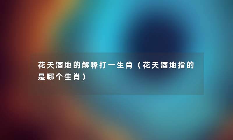 花天酒地的解释打一生肖（花天酒地指的是哪个生肖）