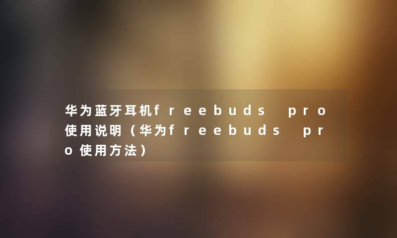华为蓝牙耳机freebuds pro使用说明（华为freebuds pro使用方法）