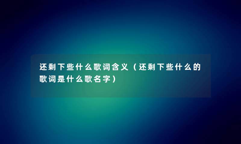 还剩下些什么歌词含义（还剩下些什么的歌词是什么歌名字）