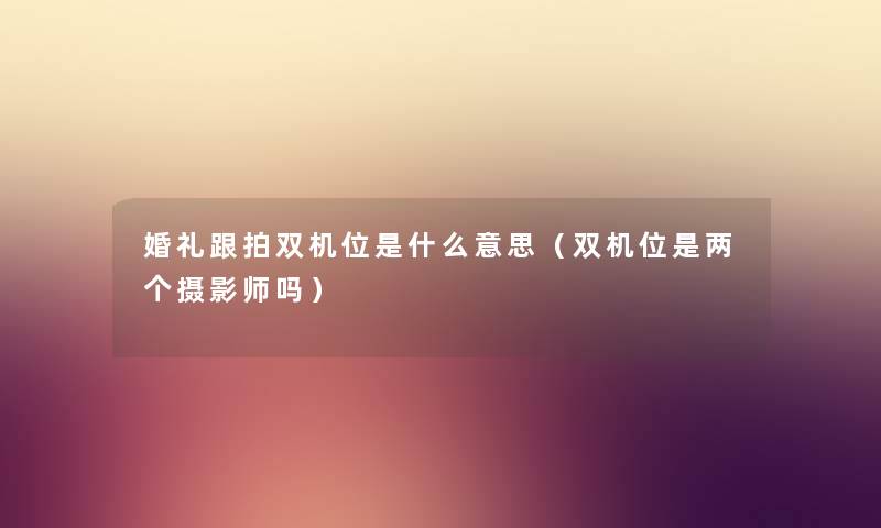 婚礼跟拍双机位是什么意思（双机位是两个摄影师吗）