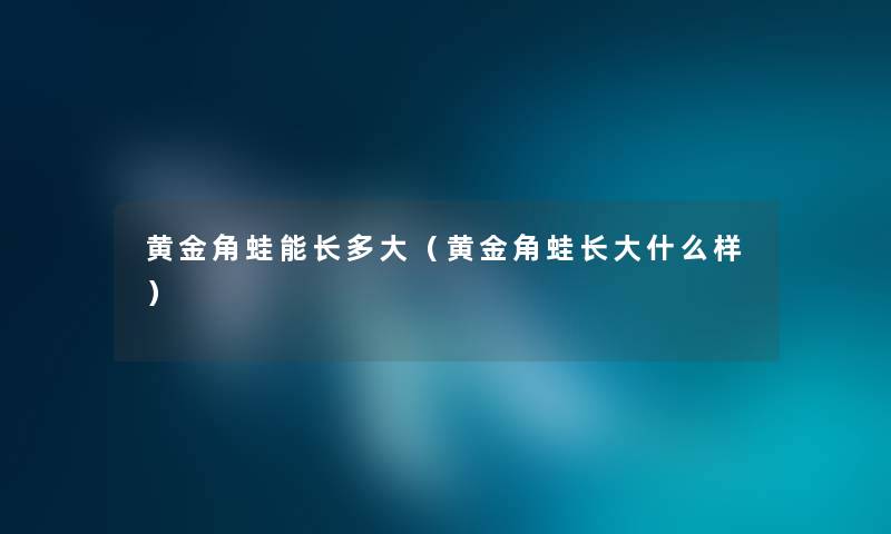 黄金角蛙能长多大（黄金角蛙长大什么样）
