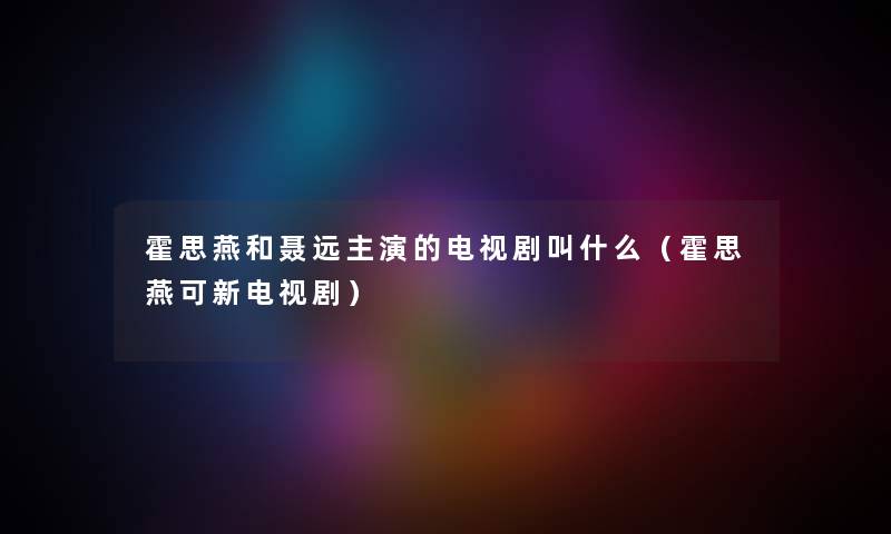 霍思燕和聂远主演的电视剧叫什么（霍思燕可新电视剧）