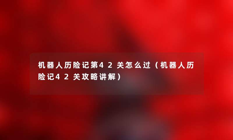 机器人历险记第42关怎么过（机器人历险记42关攻略讲解）