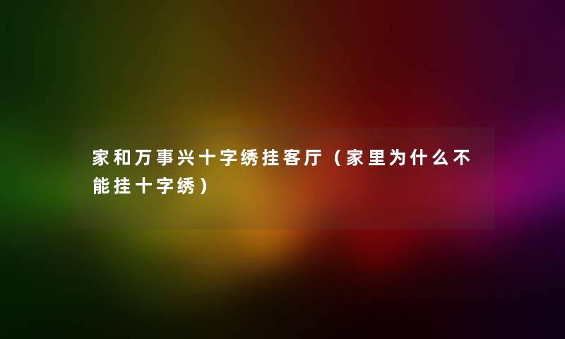 家和万事兴十字绣挂客厅（家里为什么不能挂十字绣）