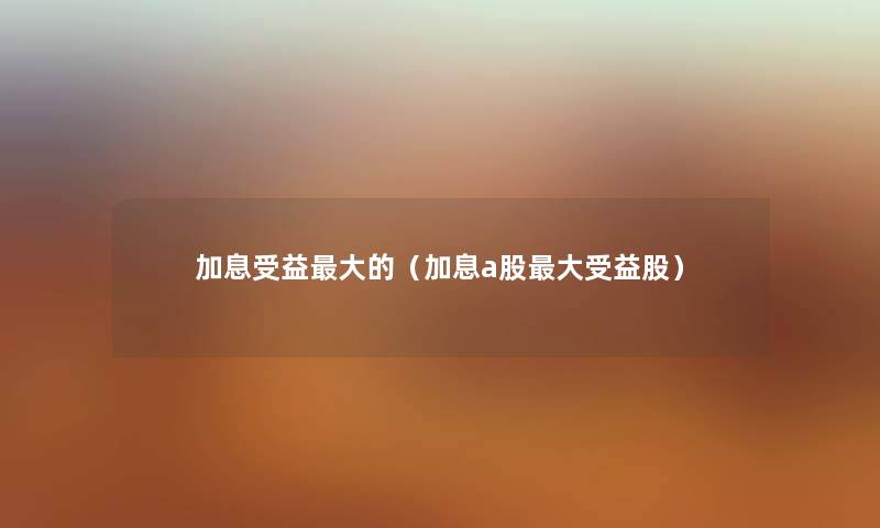 加息受益大的（加息a股大受益股）