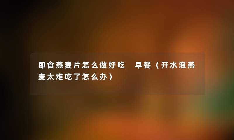 即食燕麦片怎么做好吃 早餐（开水泡燕麦太难吃了怎么办）