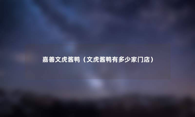 嘉善文虎酱鸭（文虎酱鸭有多少家门店）