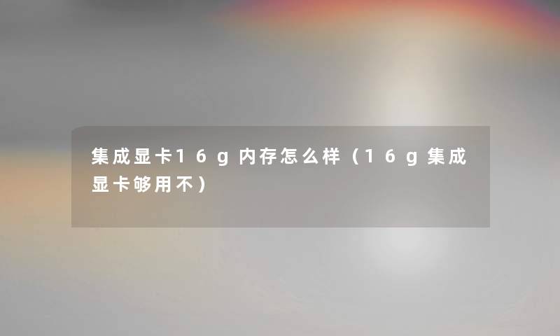 集成显卡16g内存怎么样（16g集成显卡够用不）