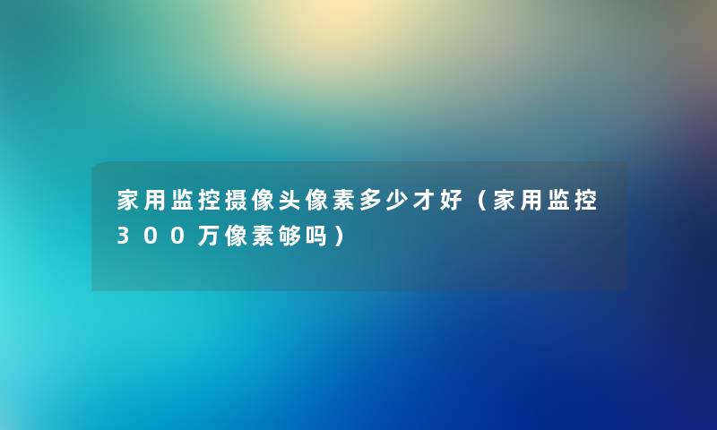 家用监控摄像头像素多少才好（家用监控300万像素够吗）