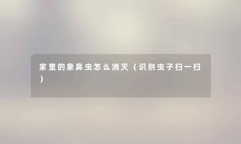家里的象鼻虫怎么消灭（识别虫子扫一扫）