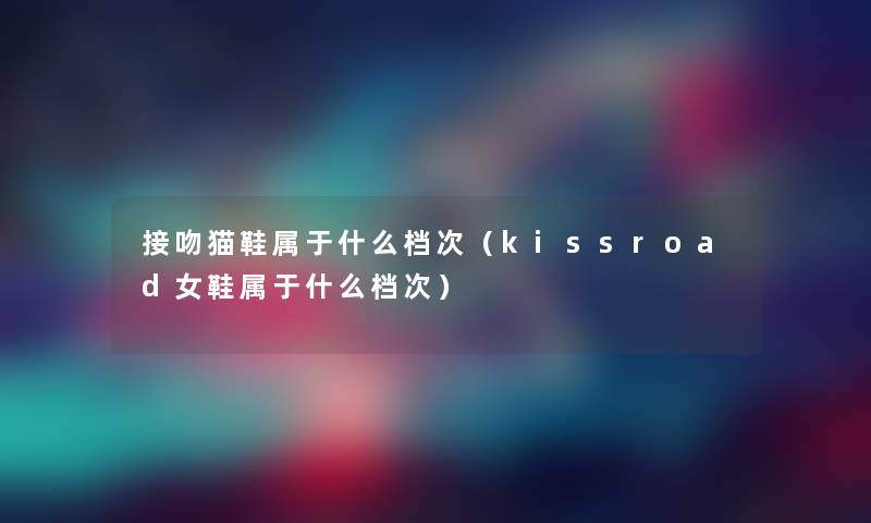 接吻猫鞋属于什么档次（kissroad女鞋属于什么档次）