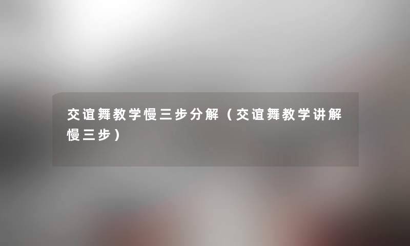 交谊舞教学慢三步分解（交谊舞教学讲解慢三步）