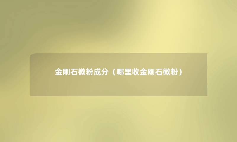 金刚石微粉成分（哪里收金刚石微粉）