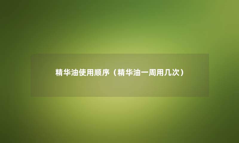 精华油使用顺序（精华油一周用几次）