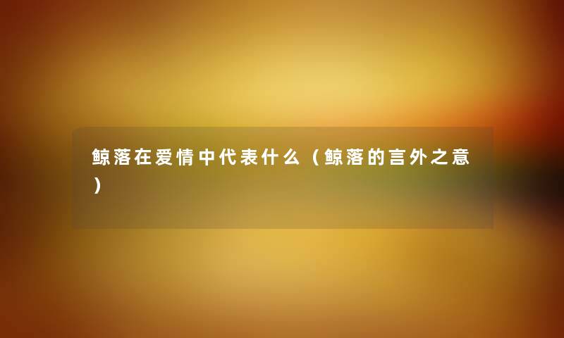 鲸落在爱情中代表什么（鲸落的言外之意）