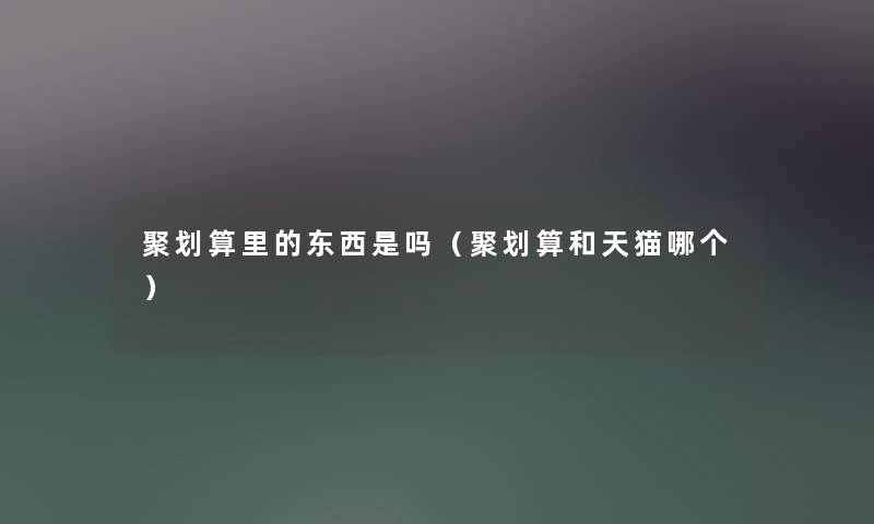 聚划算里的东西是吗（聚划算和天猫哪个）